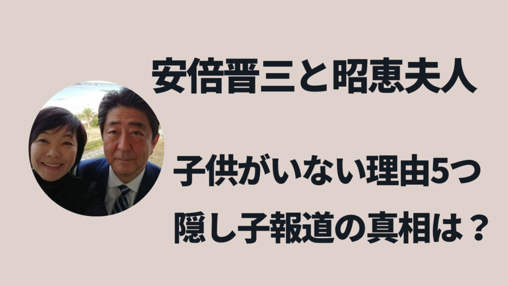 安倍晋三元首相と昭恵夫人の子供がいない理由と隠し子報道の真相