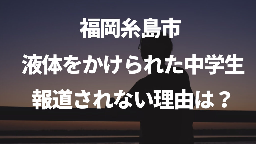 福岡糸島市の液体をかけられた男子中学生の事件・事故が報道されない理由はなぜ？