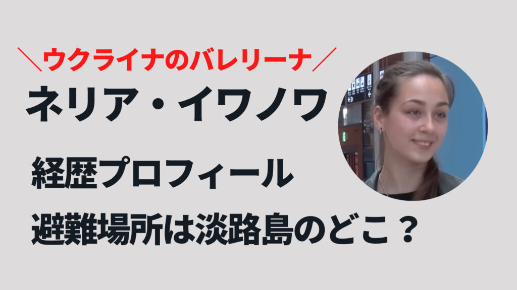 ネリアイワノワのバレリーナ経歴プロフィール！避難場所は淡路島のどこ？