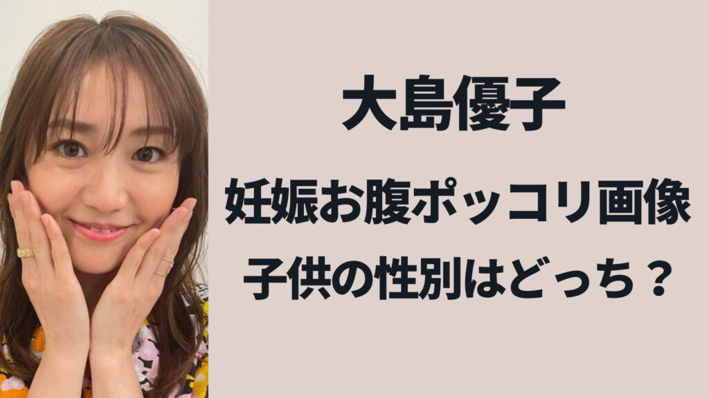 大島優子の妊娠お腹ぽっこり画像！子供の性別はどっち？