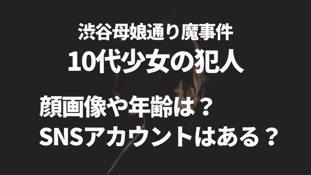 渋谷の母娘通り魔10代少女犯人のSNSアカウントは？顔画像と名前も特定？