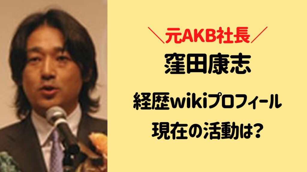 窪田康志の経歴プロフィール！AKB元社長で現在の活動は？