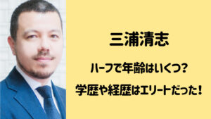 三浦清志の年齢はいくつ？ハーフのエリート経歴で学歴も優秀！