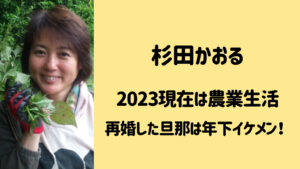 杉田かおるの2023現在は農業生活で再婚もしていた！旦那は年下のイケメン！